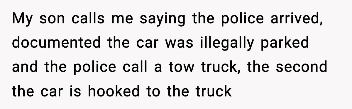 My son calls me saying the police arrived, documented the car was illegally parked and the police call a tow truck, the second the car is hooked to the truck
