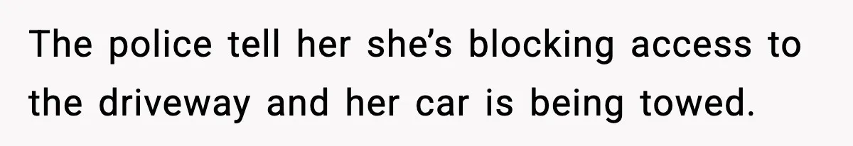 The police tell her she’s blocking access to the driveway and her car is being towed.