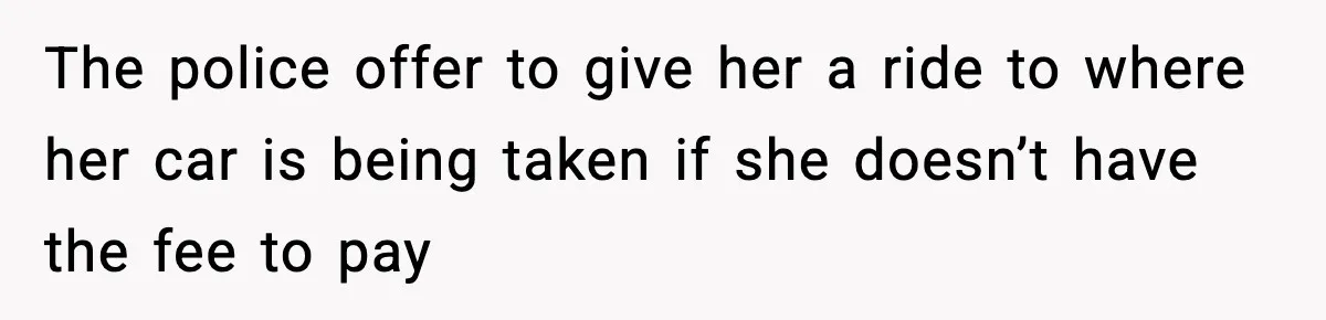 The police offer to give her a ride to where her car is being taken if she doesn’t have the fee to pay