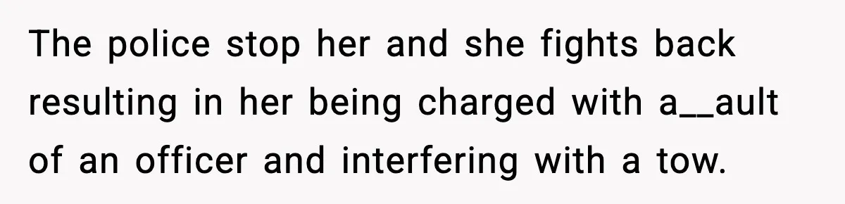 The police stop her and she fights back resulting in her being charged with a__ault of an officer and interfering with a tow.