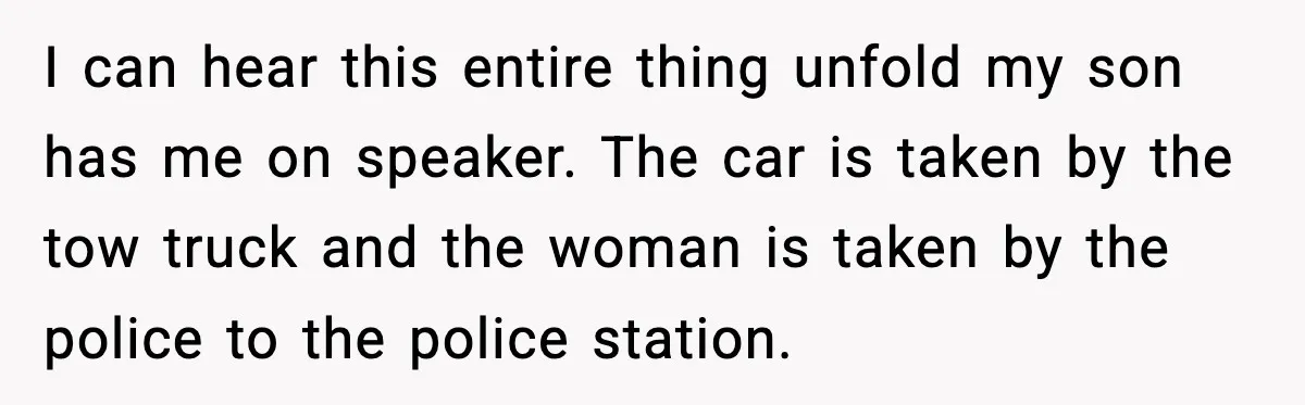 I can hear this entire thing unfold my son has me on speaker. The car is taken by the tow truck and the woman is taken by the police to...