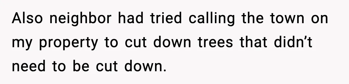 Also neighbor had tried calling the town on my property to cut down trees that didn’t need to be cut down.