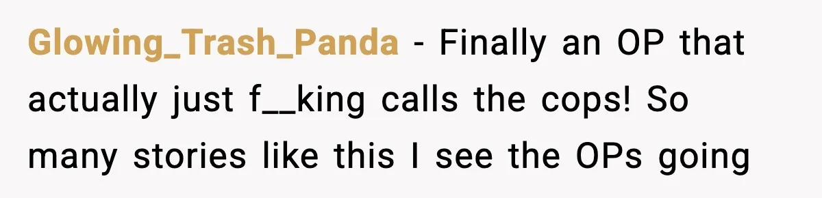 Glowing_Trash_Panda − Finally an OP that actually just f__king calls the cops! So many stories like this I see the OPs going