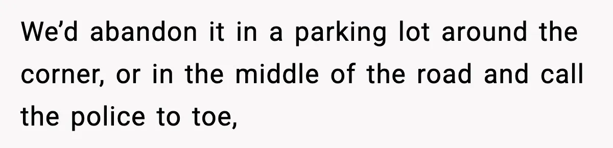 We’d abandon it in a parking lot around the corner, or in the middle of the road and call the police to toe,