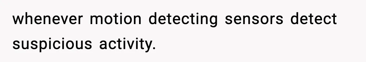 whenever motion detecting sensors detect suspicious activity.