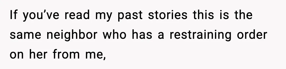 If you’ve read my past stories this is the same neighbor who has a restraining order on her from me,