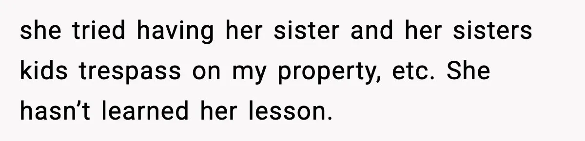 she tried having her sister and her sisters kids trespass on my property, etc. She hasn’t learned her lesson.