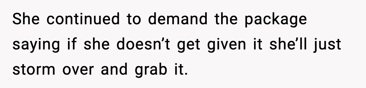 She continued to demand the package saying if she doesn’t get given it she’ll just storm over and grab it.