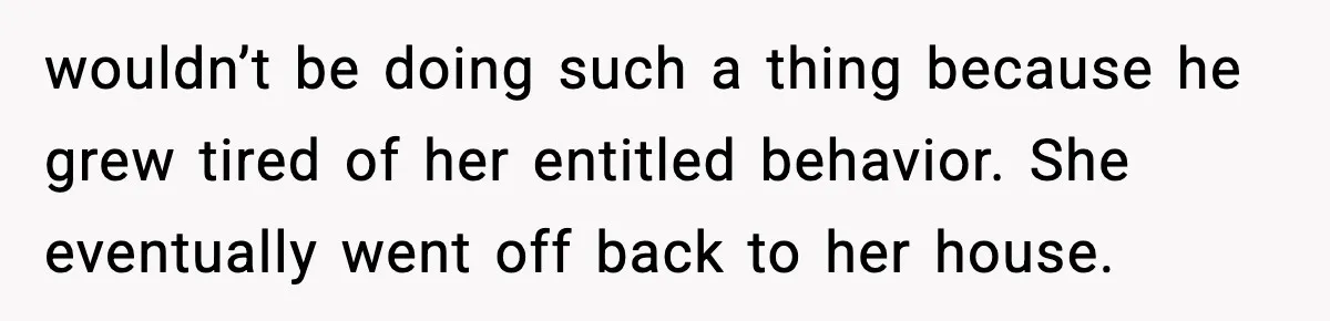 wouldn’t be doing such a thing because he grew tired of her entitled behavior. She eventually went off back to her house.