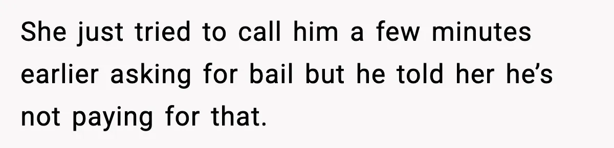 She just tried to call him a few minutes earlier asking for bail but he told her he’s not paying for that.
