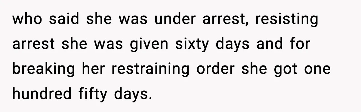 who said she was under arrest, resisting arrest she was given sixty days and for breaking her restraining order she got one hundred fifty days.