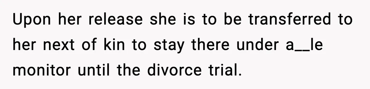 Upon her release she is to be transferred to her next of kin to stay there under a__le monitor until the divorce trial.