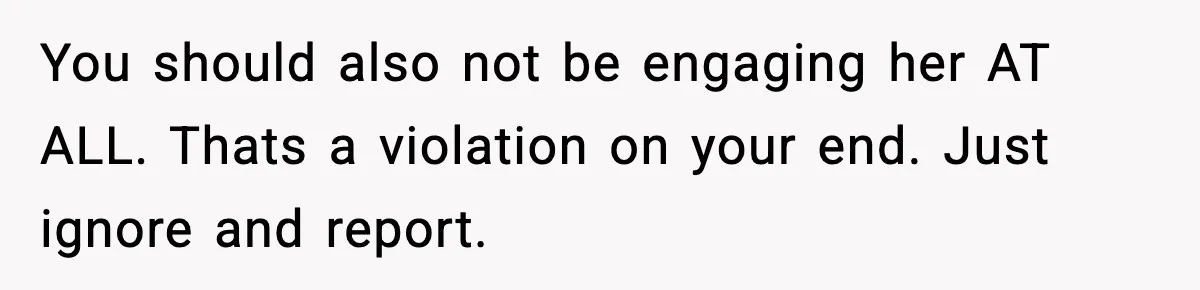 You should also not be engaging her AT ALL. Thats a violation on your end. Just ignore and report.