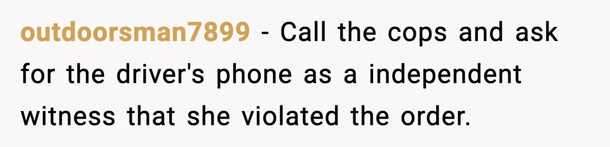 outdoorsman7899 − Call the cops and ask for the driver's phone as a independent witness that she violated the order.