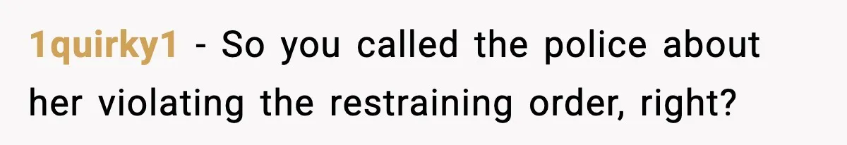 1quirky1 − So you called the police about her violating the restraining order, right?