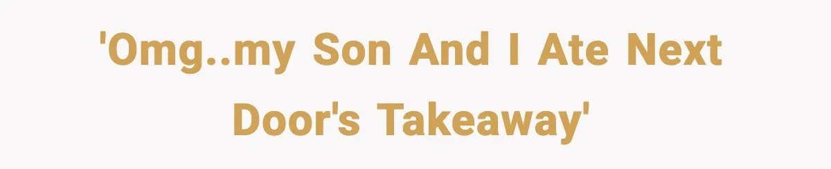 'OMG..my son and I ate next door's takeaway'