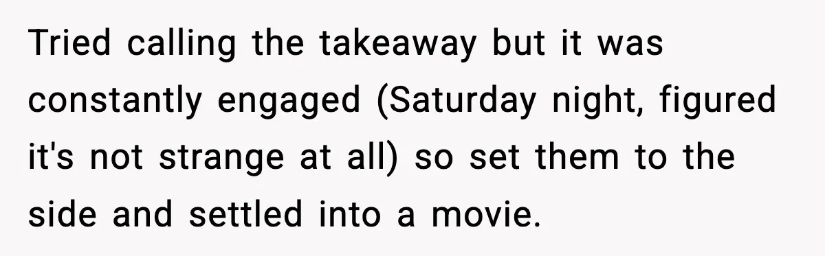 Tried calling the takeaway but it was constantly engaged (Saturday night, figured it's not strange at all) so set them to the side and settled into a movie.