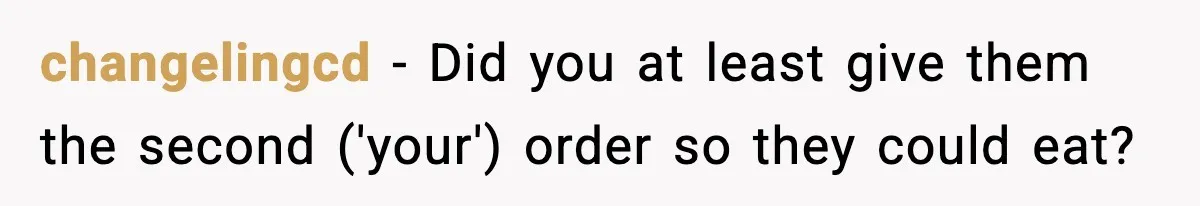 changelingcd − Did you at least give them the second ('your') order so they could eat?