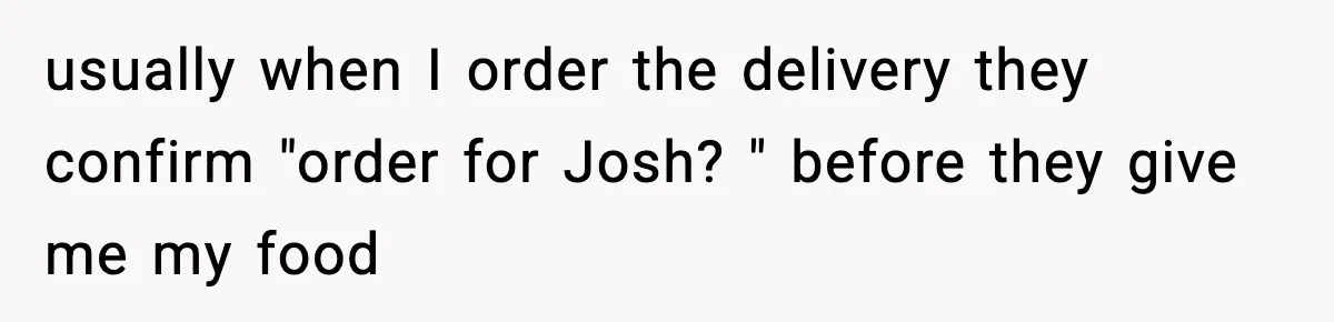usually when I order the delivery they confirm "order for Josh? " before they give me my food