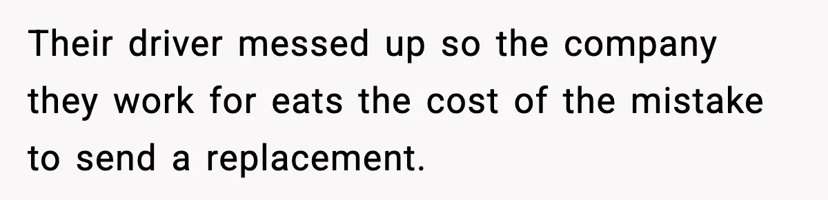 Their driver messed up so the company they work for eats the cost of the mistake to send a replacement.
