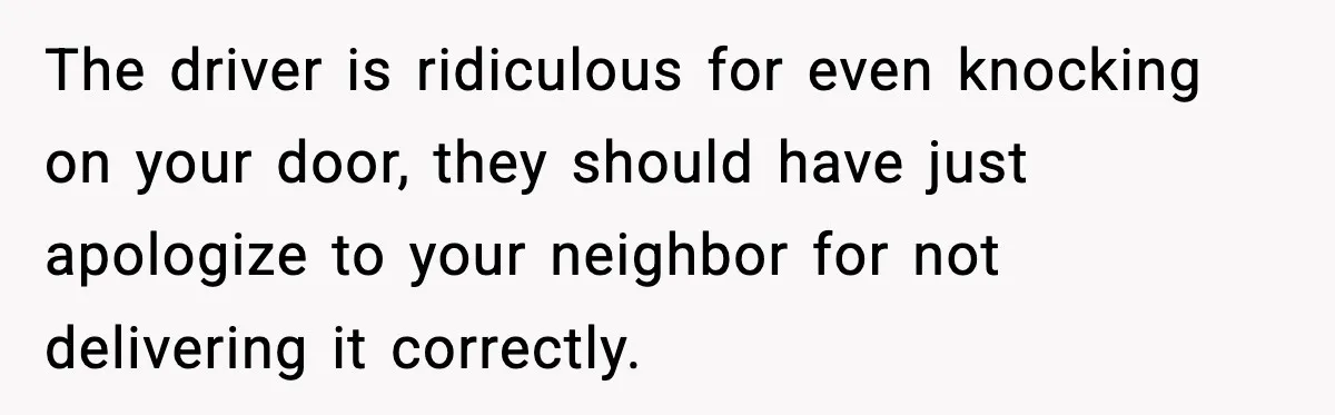 The driver is ridiculous for even knocking on your door, they should have just apologize to your neighbor for not delivering it correctly.