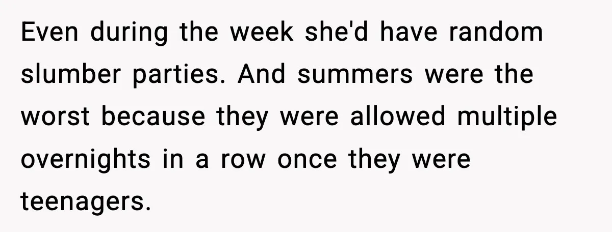 Even during the week she'd have random slumber parties. And summers were the worst because they were allowed multiple overnights in a row once they were teenagers.