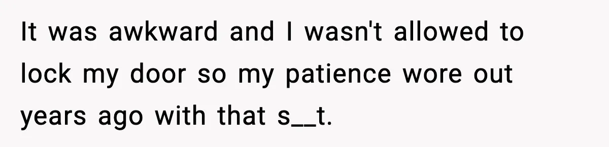 It was awkward and I wasn't allowed to lock my door so my patience wore out years ago with that s__t.