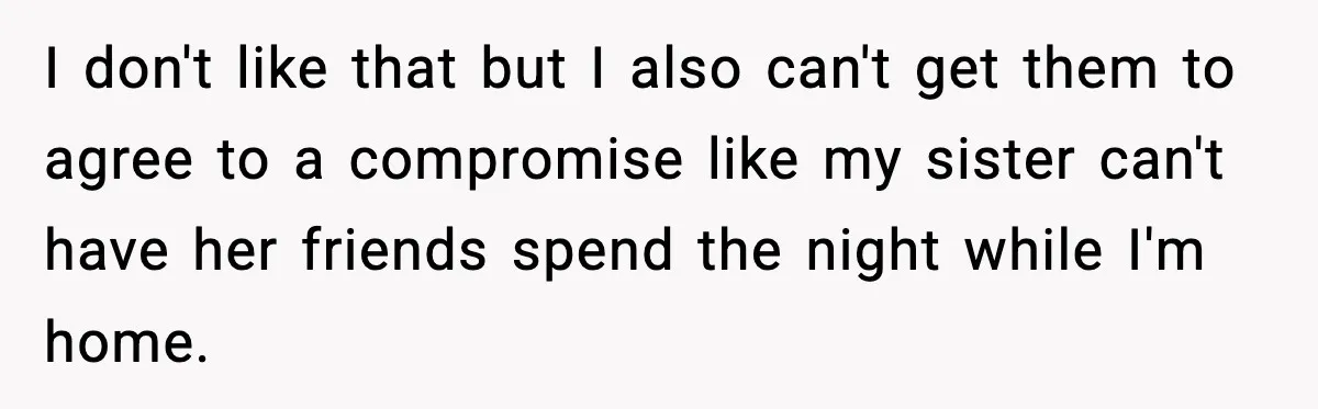 I don't like that but I also can't get them to agree to a compromise like my sister can't have her friends spend the night while I'm home.