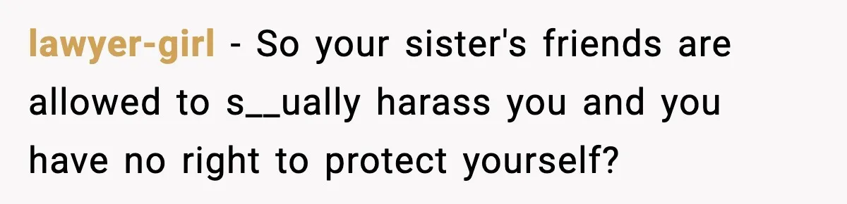 lawyer-girl − So your sister's friends are allowed to s__ually harass you and you have no right to protect yourself?