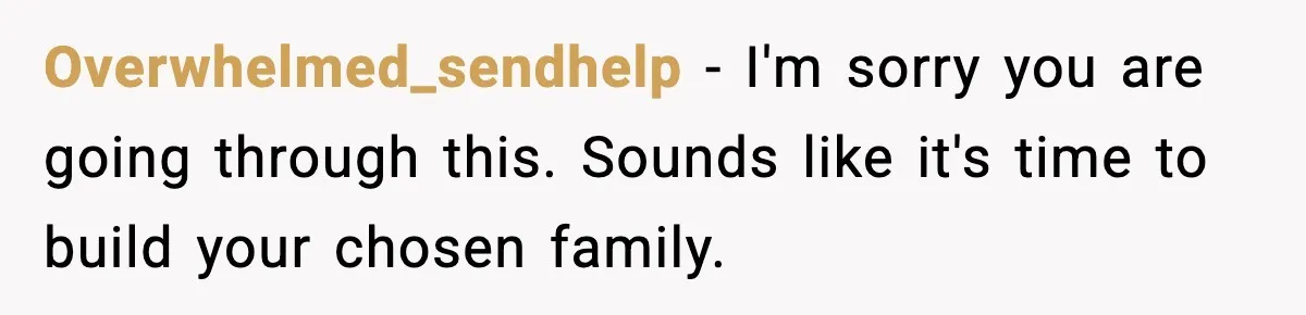 Overwhelmed_sendhelp − I'm sorry you are going through this. Sounds like it's time to build your chosen family.