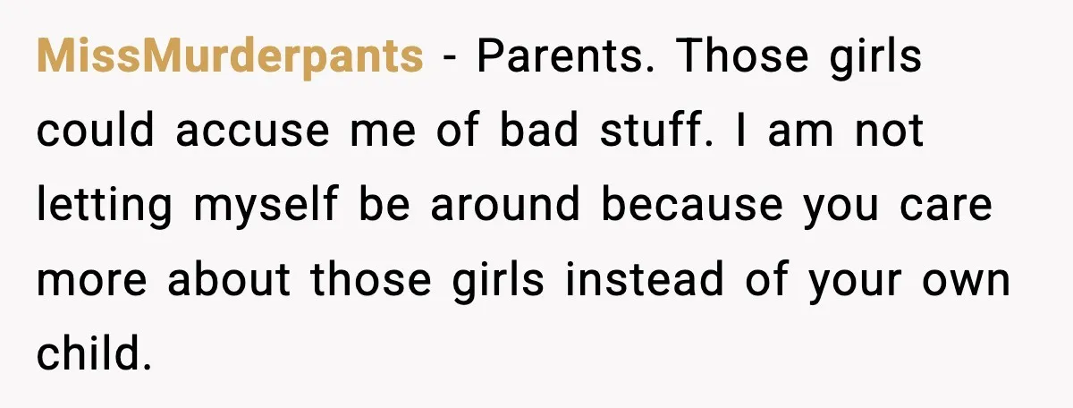 MissMurderpants − Parents. Those girls could accuse me of bad stuff. I am not letting myself be around because you care more about those girls instead of your own child.