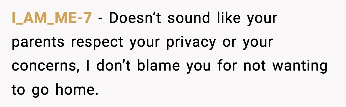 I_AM_ME-7 − Doesn’t sound like your parents respect your privacy or your concerns, I don’t blame you for not wanting to go home.