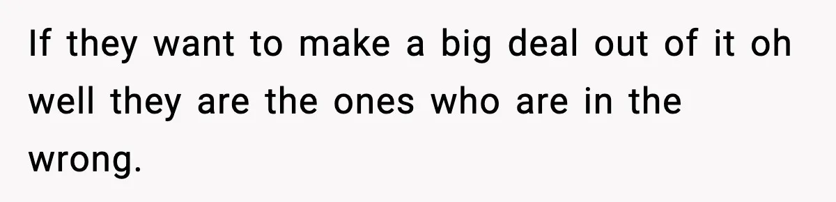 If they want to make a big deal out of it oh well they are the ones who are in the wrong.