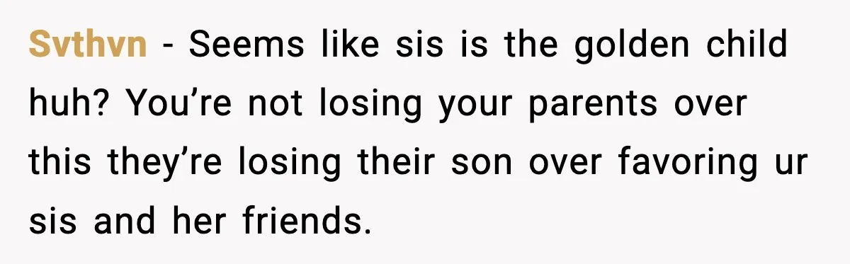 Svthvn − Seems like sis is the golden child huh? You’re not losing your parents over this they’re losing their son over favoring ur sis and her friends.