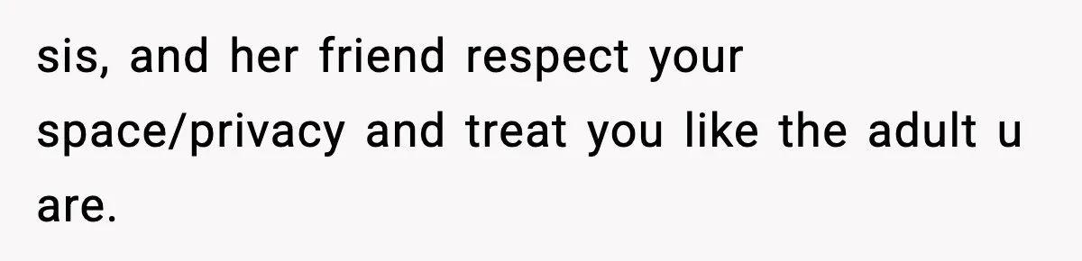 sis, and her friend respect your space/privacy and treat you like the adult u are.