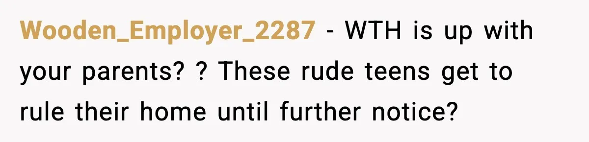 Wooden_Employer_2287 − WTH is up with your parents? ? These rude teens get to rule their home until further notice?