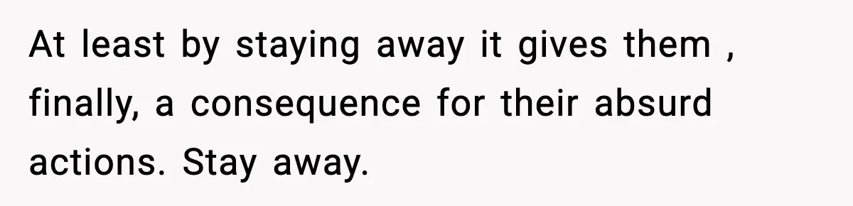 At least by staying away it gives them , finally, a consequence for their absurd actions. Stay away.