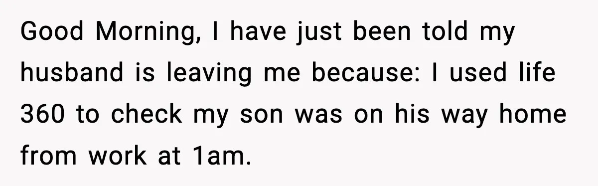 Good Morning, I have just been told my husband is leaving me because: I used life 360 to check my son was on his way home from work at 1am.