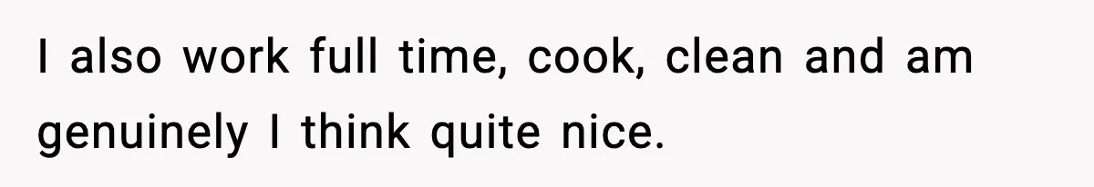 I also work full time, cook, clean and am genuinely I think quite nice.