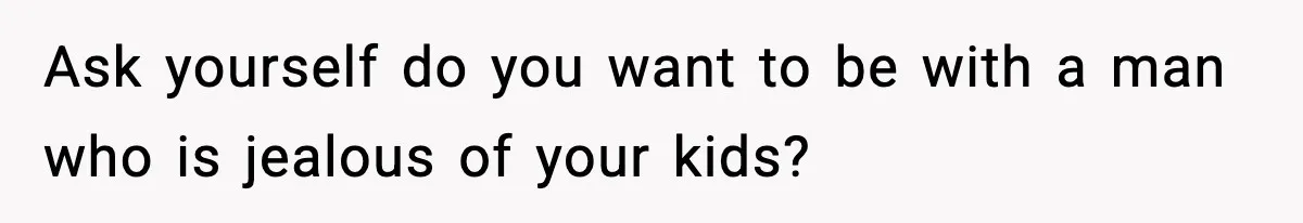 Ask yourself do you want to be with a man who is jealous of your kids?