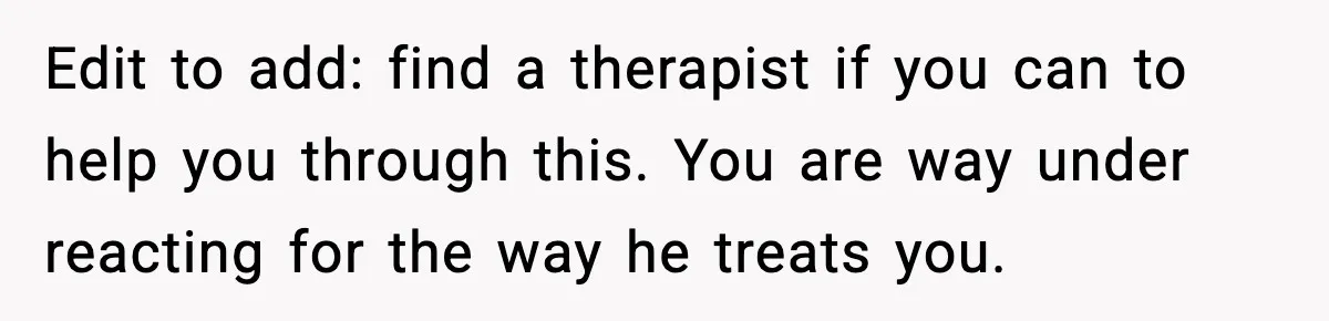 Edit to add: find a therapist if you can to help you through this. You are way under reacting for the way he treats you.