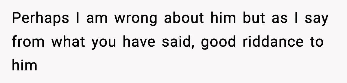 Perhaps I am wrong about him but as I say from what you have said, good riddance to him