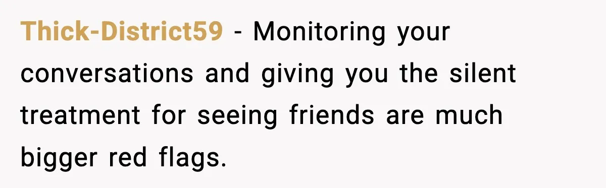 Thick-District59 − Monitoring your conversations and giving you the silent treatment for seeing friends are much bigger red flags.