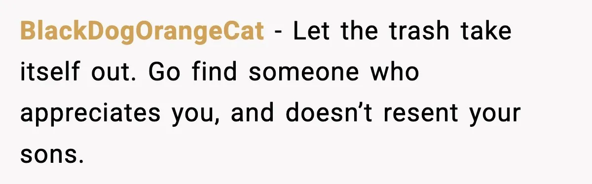 BlackDogOrangeCat − Let the trash take itself out. Go find someone who appreciates you, and doesn’t resent your sons.