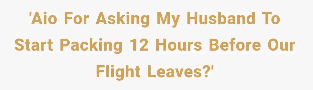 'AIO for asking my husband to start packing 12 hours before our flight leaves?'