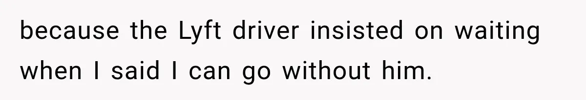 because the Lyft driver insisted on waiting when I said I can go without him.