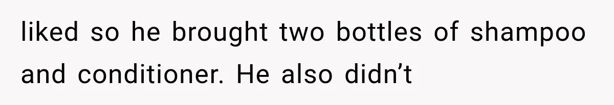 liked so he brought two bottles of shampoo and conditioner. He also didn’t