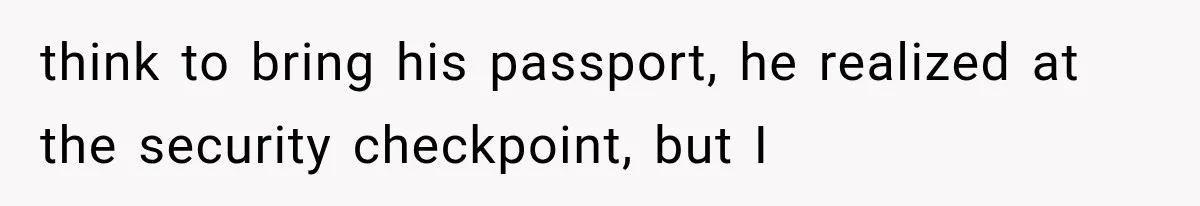 think to bring his passport, he realized at the security checkpoint, but I