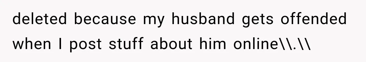 deleted because my husband gets offended when I post stuff about him online\\.