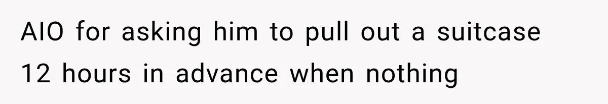 AIO for asking him to pull out a suitcase 12 hours in advance when nothing